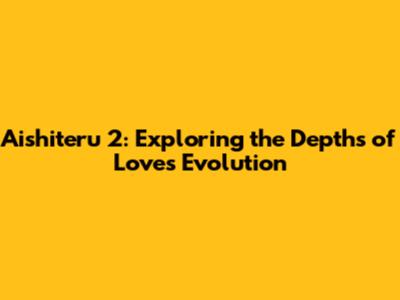 Aishiteru 2: Exploring the Depths of Love's Evolution