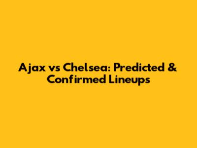 Ajax vs Chelsea: Predicted & Confirmed Lineups
