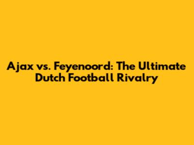 Ajax vs. Feyenoord: The Ultimate Dutch Football Rivalry