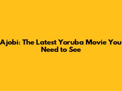 Ajobi: The Latest Yoruba Movie You Need to See