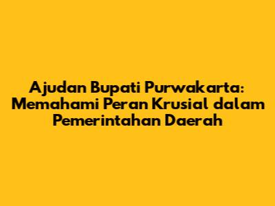Ajudan Bupati Purwakarta: Memahami Peran Krusial dalam Pemerintahan Daerah