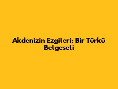 Akdeniz'in Ezgileri: Bir Türkü Belgeseli
