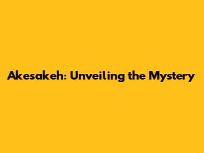 Akesakeh: Unveiling the Mystery
