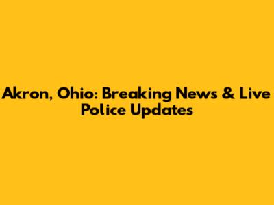 Akron, Ohio: Breaking News & Live Police Updates