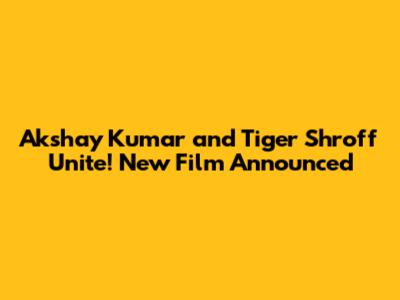 Akshay Kumar and Tiger Shroff Unite! New Film Announced