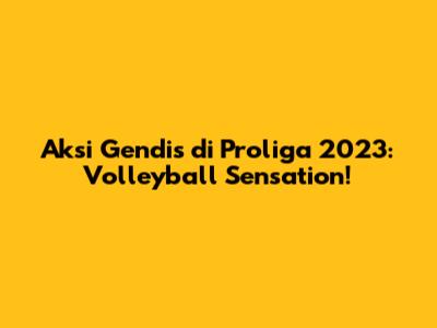 Aksi Gendis di Proliga 2023: Volleyball Sensation!