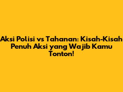 Aksi Polisi vs Tahanan: Kisah-Kisah Penuh Aksi yang Wajib Kamu Tonton!