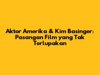 Aktor Amerika & Kim Basinger: Pasangan Film yang Tak Terlupakan