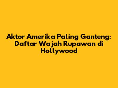 Aktor Amerika Paling Ganteng: Daftar Wajah Rupawan di Hollywood