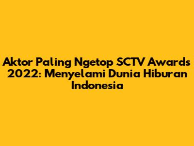 Aktor Paling Ngetop SCTV Awards 2022: Menyelami Dunia Hiburan Indonesia
