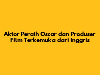 Aktor Peraih Oscar dan Produser Film Terkemuka dari Inggris