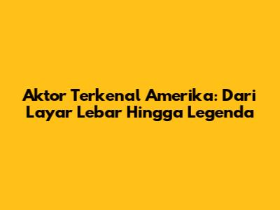 Aktor Terkenal Amerika: Dari Layar Lebar Hingga Legenda