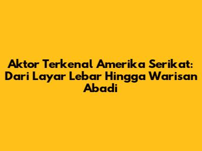 Aktor Terkenal Amerika Serikat: Dari Layar Lebar Hingga Warisan Abadi