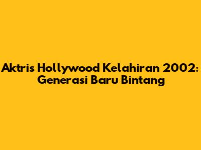 Aktris Hollywood Kelahiran 2002: Generasi Baru Bintang