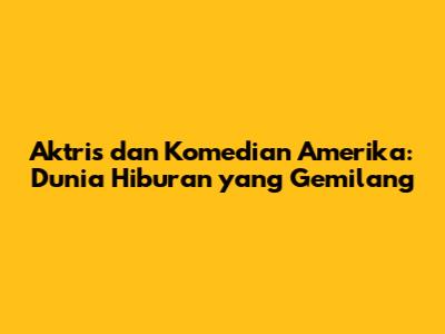Aktris dan Komedian Amerika: Dunia Hiburan yang Gemilang