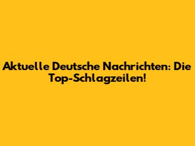 Aktuelle Deutsche Nachrichten: Die Top-Schlagzeilen!