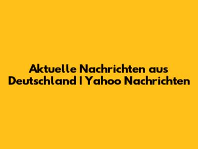 Aktuelle Nachrichten aus Deutschland | Yahoo Nachrichten