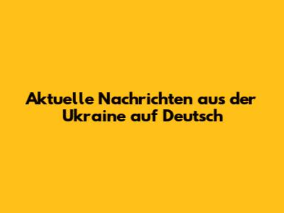 Aktuelle Nachrichten aus der Ukraine auf Deutsch