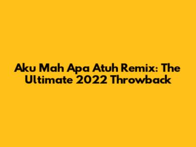 Aku Mah Apa Atuh Remix: The Ultimate 2022 Throwback