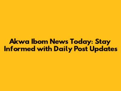 Akwa Ibom News Today: Stay Informed with Daily Post Updates