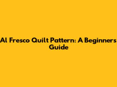 Al Fresco Quilt Pattern: A Beginner's Guide