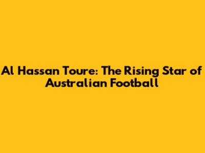 Al Hassan Toure: The Rising Star of Australian Football
