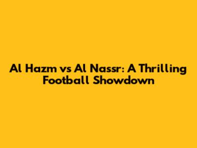 Al Hazm vs Al Nassr: A Thrilling Football Showdown