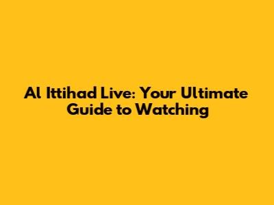 Al Ittihad Live: Your Ultimate Guide to Watching
