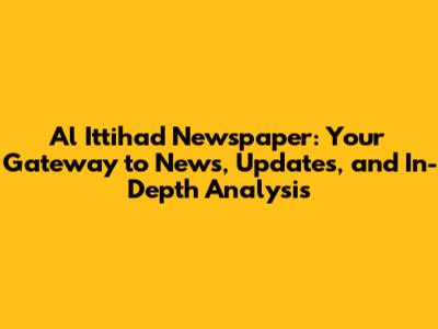 Al Ittihad Newspaper: Your Gateway to News, Updates, and In-Depth Analysis