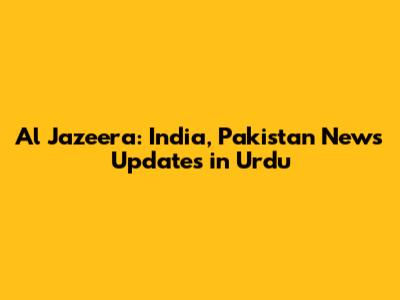 Al Jazeera: India, Pakistan News Updates in Urdu