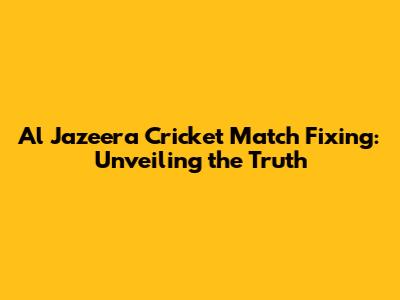 Al Jazeera Cricket Match Fixing: Unveiling the Truth