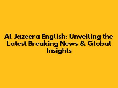 Al Jazeera English: Unveiling the Latest Breaking News & Global Insights