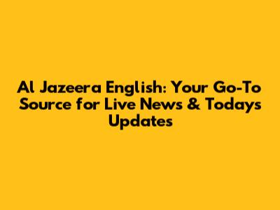 Al Jazeera English: Your Go-To Source for Live News & Today's Updates