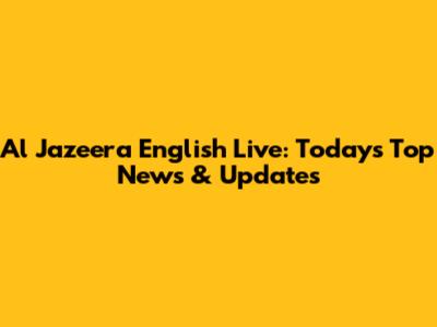 Al Jazeera English Live: Today's Top News & Updates
