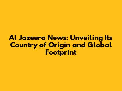 Al Jazeera News: Unveiling Its Country of Origin and Global Footprint