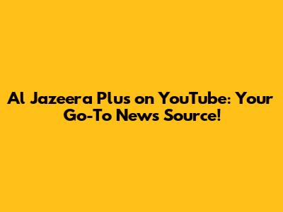 Al Jazeera Plus on YouTube: Your Go-To News Source!