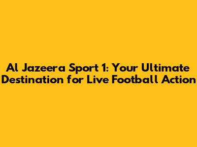 Al Jazeera Sport 1: Your Ultimate Destination for Live Football Action