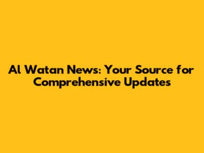 Al Watan News: Your Source for Comprehensive Updates