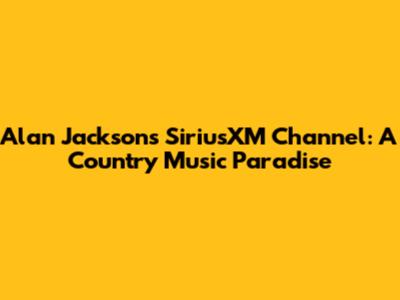 Alan Jackson's SiriusXM Channel: A Country Music Paradise