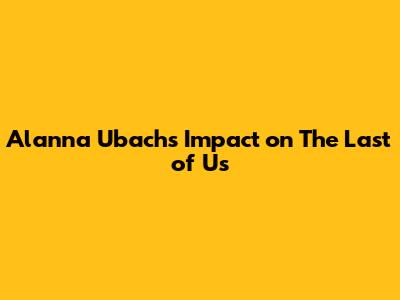 Alanna Ubach's Impact on The Last of Us