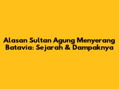 Alasan Sultan Agung Menyerang Batavia: Sejarah & Dampaknya