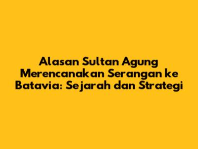Alasan Sultan Agung Merencanakan Serangan ke Batavia: Sejarah dan Strategi