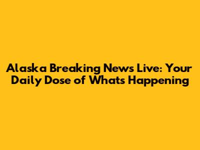 Alaska Breaking News Live: Your Daily Dose of What's Happening