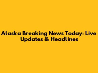 Alaska Breaking News Today: Live Updates & Headlines