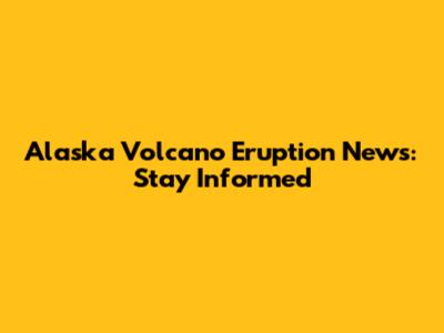 Alaska Volcano Eruption News: Stay Informed
