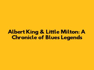 Albert King & Little Milton: A Chronicle of Blues Legends