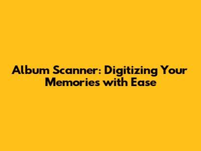 Album Scanner: Digitizing Your Memories with Ease