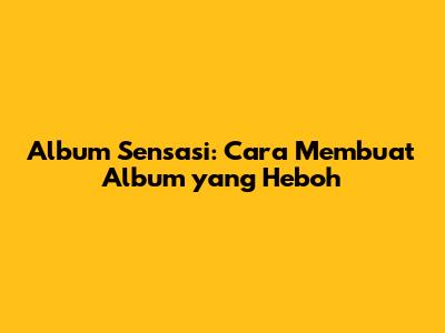 Album Sensasi: Cara Membuat Album yang Heboh