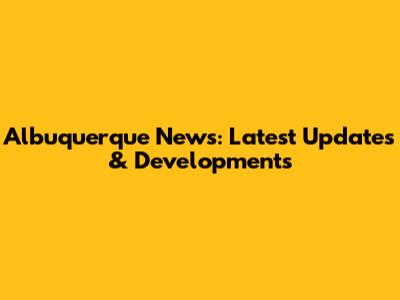 Albuquerque News: Latest Updates & Developments