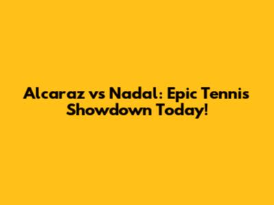 Alcaraz vs Nadal: Epic Tennis Showdown Today!